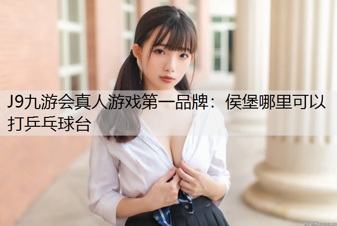 J9九游会真人游戏第一品牌：侯堡哪里可以打乒乓球台